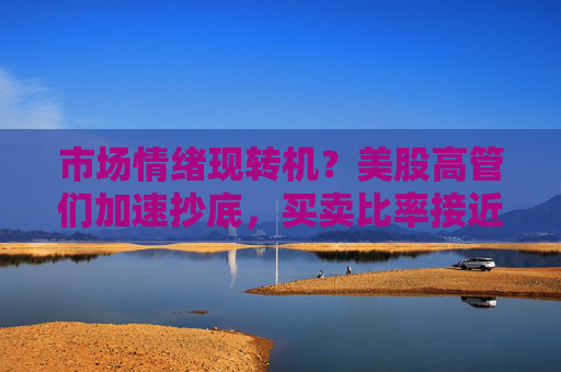 市场情绪现转机？美股高管们加速抄底，买卖比率接近2023年末以来最高
