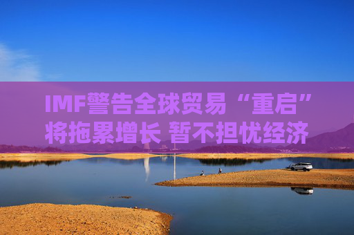 4480午夜理论免费无码 IMF警告全球贸易“重启”将拖累增长 暂不担忧经济衰退  第1张