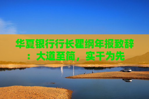 华夏银行行长瞿纲年报致辞：大道至简，实干为先