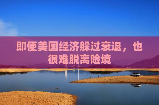 即便美国经济躲过衰退，也很难脱离险境