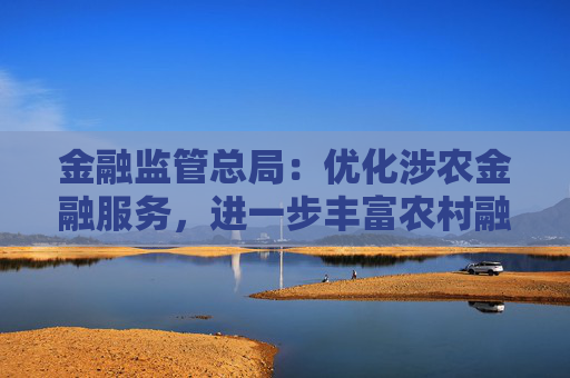 金融监管总局：优化涉农金融服务，进一步丰富农村融资增信方式