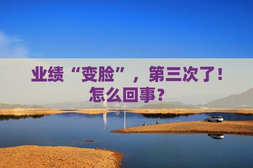 业绩“变脸”，第三次了！怎么回事？