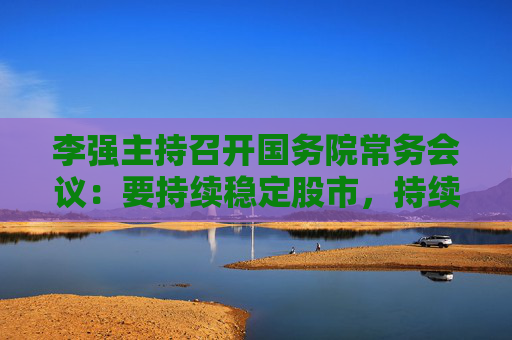 李强主持召开国务院常务会议：要持续稳定股市，持续推动房地产市场平稳健康发展