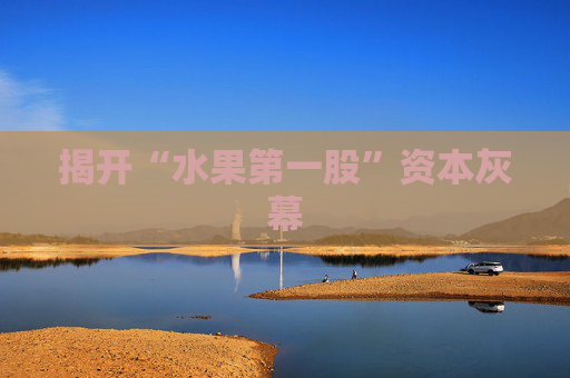 揭开“水果第一股”资本灰幕