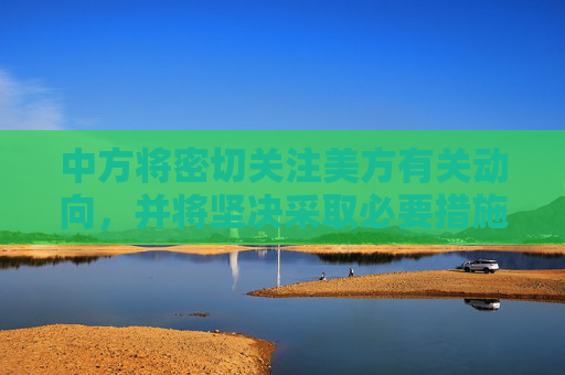 中方将密切关注美方有关动向，并将坚决采取必要措施