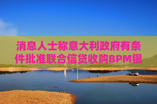 消息人士称意大利政府有条件批准联合信贷收购BPM银行