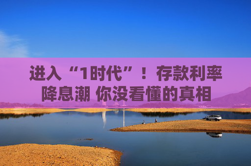 进入“1时代”！存款利率降息潮 你没看懂的真相