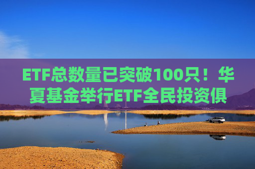 ETF总数量已突破100只！华夏基金举行ETF全民投资俱乐部春季见面会