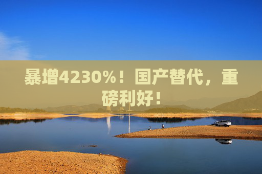 暴增4230%！国产替代，重磅利好！