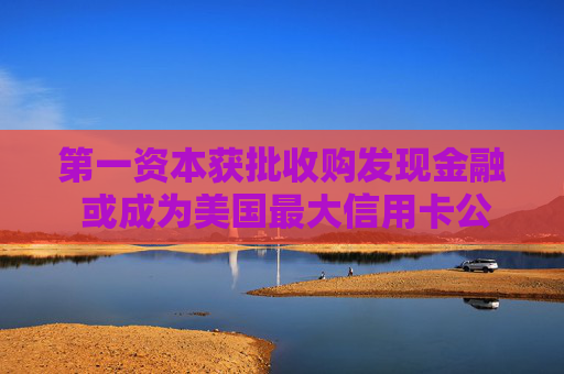 第一资本获批收购发现金融 或成为美国最大信用卡公司