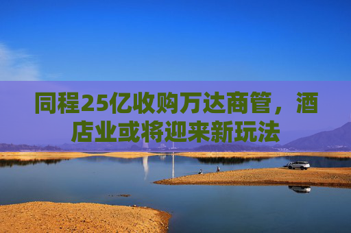 同程25亿收购万达商管，酒店业或将迎来新玩法
