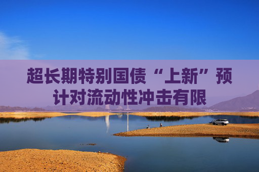 超长期特别国债“上新”预计对流动性冲击有限