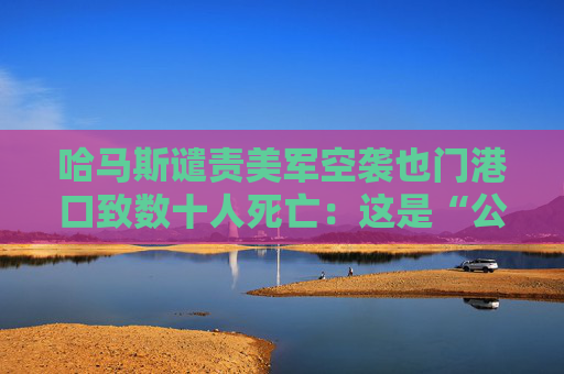 哈马斯谴责美军空袭也门港口致数十人死亡：这是“公然侵略”