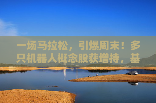 一场马拉松，引爆周末！多只机器人概念股获增持，基金经理：3年100倍！