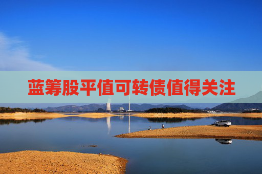 蓝筹股平值可转债值得关注