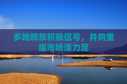 多地释放积极信号，并购重组市场活力足