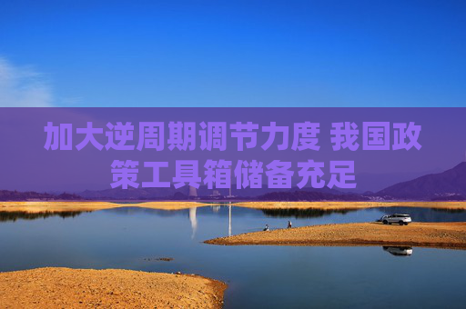 加大逆周期调节力度 我国政策工具箱储备充足