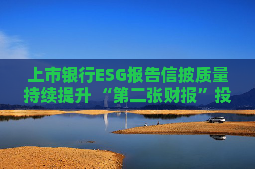 上市银行ESG报告信披质量持续提升 “第二张财报”投资参考性待加强