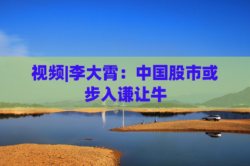 视频|李大霄：中国股市或步入谦让牛