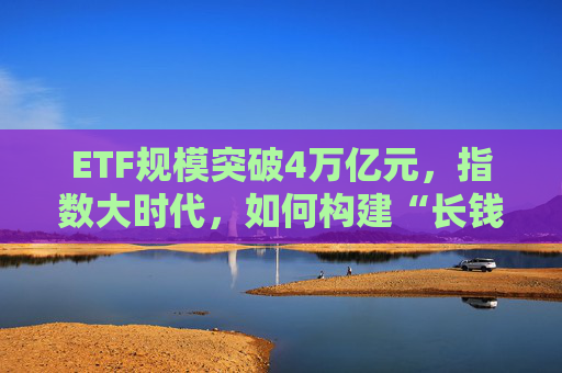 ETF规模突破4万亿元，指数大时代，如何构建“长钱长投”指数生态