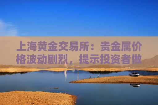 上海黄金交易所：贵金属价格波动剧烈，提示投资者做好风险防范