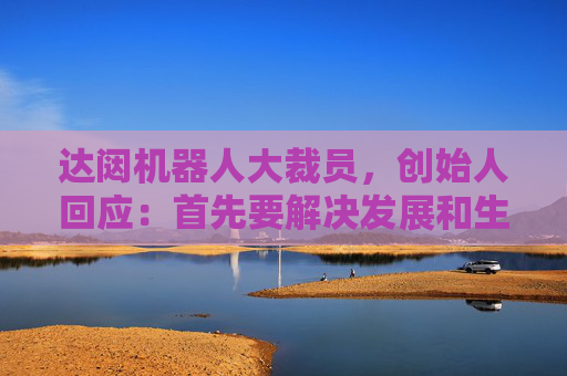 达闼机器人大裁员，创始人回应：首先要解决发展和生存问题