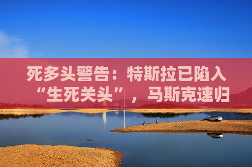 死多头警告：特斯拉已陷入“生死关头”，马斯克速归！