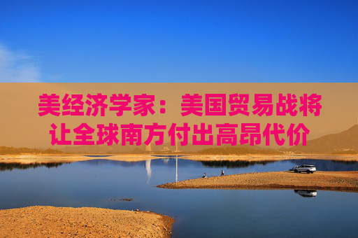 美经济学家：美国贸易战将让全球南方付出高昂代价