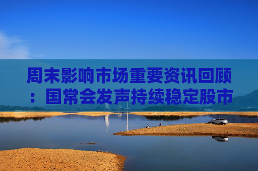 周末影响市场重要资讯回顾：国常会发声持续稳定股市 英国明确拒绝与中国脱钩 特朗普支持率创新低