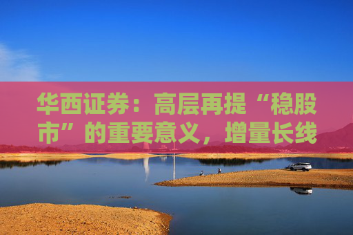 华西证券：高层再提“稳股市”的重要意义，增量长线资金持续入市