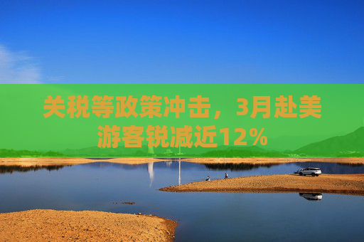 关税等政策冲击，3月赴美游客锐减近12%