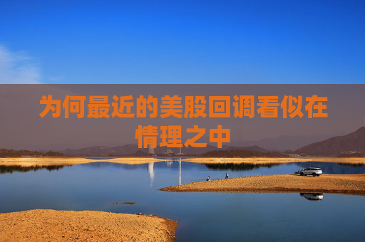 为何最近的美股回调看似在情理之中