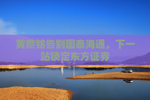 黄燕铭告别国泰海通，下一站锁定东方证券