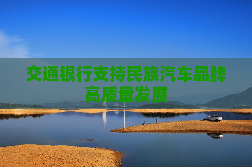 交通银行支持民族汽车品牌高质量发展