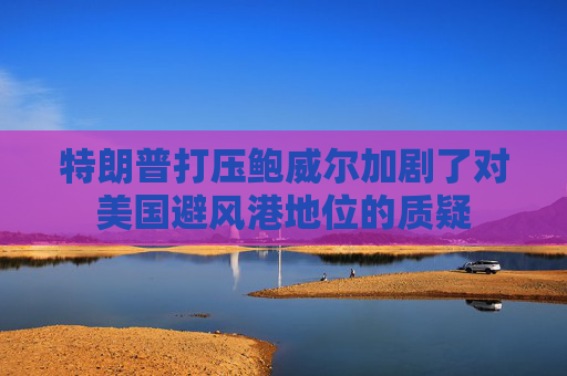 特朗普打压鲍威尔加剧了对美国避风港地位的质疑