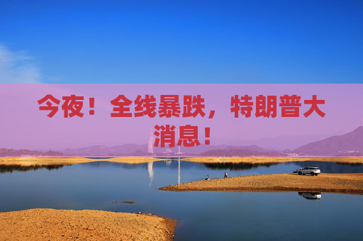 今夜！全线暴跌，特朗普大消息！