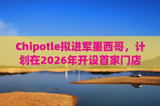 Chipotle拟进军墨西哥，计划在2026年开设首家门店