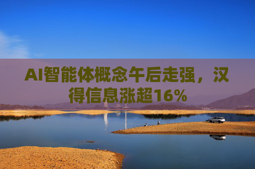 AI智能体概念午后走强，汉得信息涨超16%