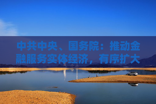 中共中央、国务院：推动金融服务实体经济，有序扩大金融开放