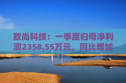 致尚科技：一季度归母净利润2358.55万元，同比增加64.57%