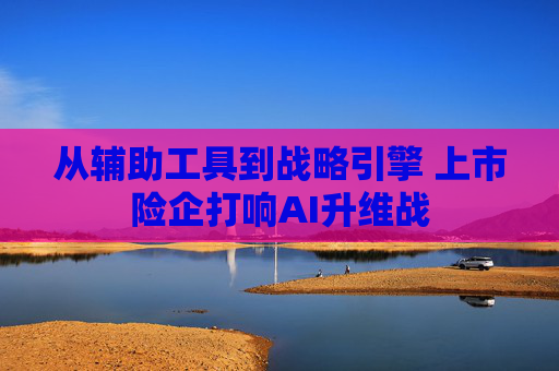 从辅助工具到战略引擎 上市险企打响AI升维战