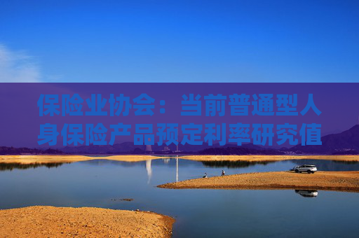 保险业协会：当前普通型人身保险产品预定利率研究值为2.13%