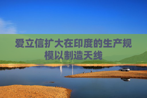 爱立信扩大在印度的生产规模以制造天线