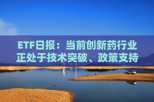 ETF日报：当前创新药行业正处于技术突破、政策支持、业绩兑现、全球化扩张四重驱动下的景气上行周期