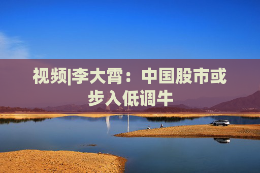 视频|李大霄：中国股市或步入低调牛