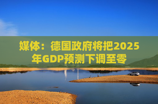 媒体：德国政府将把2025年GDP预测下调至零