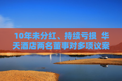 10年未分红、持续亏损  华天酒店两名董事对多项议案投出反对票：对年度经营结果不满意！