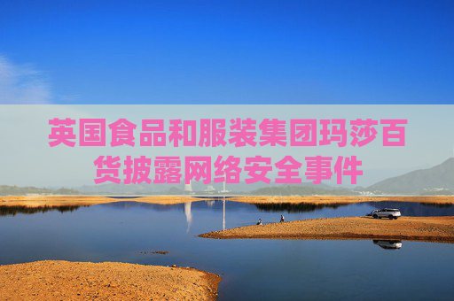 英国食品和服装集团玛莎百货披露网络安全事件