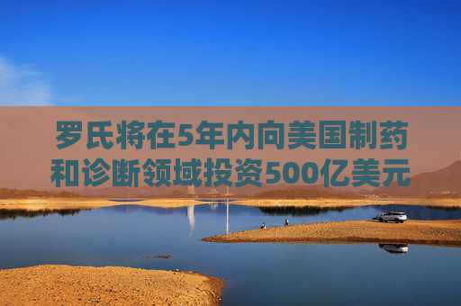 罗氏将在5年内向美国制药和诊断领域投资500亿美元