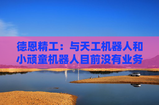德恩精工：与天工机器人和小顽童机器人目前没有业务合作